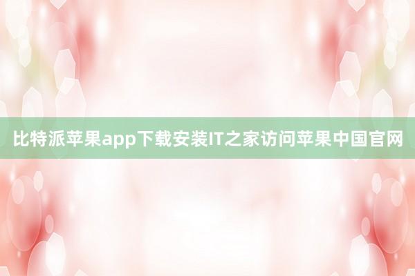 比特派苹果app下载安装IT之家访问苹果中国官网